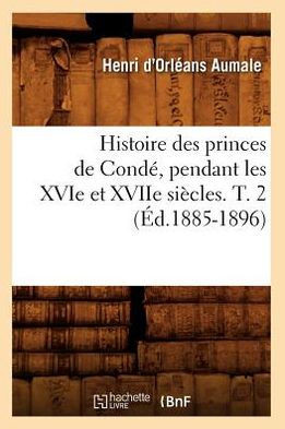 Histoire Des Princes de Cond?? Pendant Les Xvie Et Xviie Si??les. T. 2 (??.1885-1896)