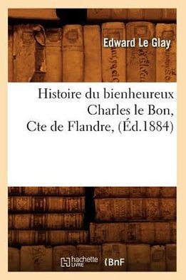 Histoire Du Bienheureux Charles Le Bon, Cte de Flandre, (??.1884)