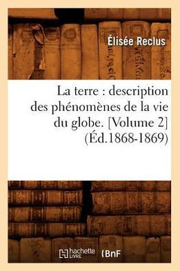 La Terre: Description Des Ph??om??es de la Vie Du Globe. [Volume 2] (??.1868-1869)