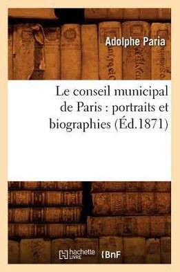 Le Conseil Municipal de Paris: Portraits Et Biographies (??.1871)