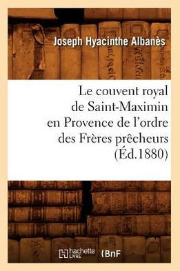 Le Couvent Royal de Saint-Maximin En Provence de l'Ordre Des Fr??es Pr??heurs (??.1880)