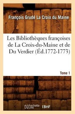Les Biblioth??ues Fran??ises de la Croix-Du-Maine Et de Du Verdier. Tome 1 (??.1772-1773)