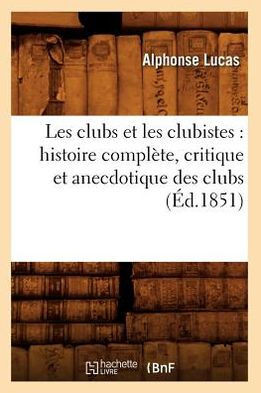 Les Clubs Et Les Clubistes: Histoire Compl??e, Critique Et Anecdotique Des Clubs (??.1851)