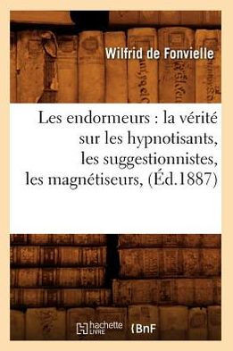 Les Endormeurs: La V??it??Sur Les Hypnotisants, Les Suggestionnistes, Les Magn??iseurs, (??.1887)