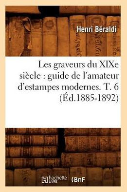 Les Graveurs Du XIXe Si??le: Guide de l'Amateur d'Estampes Modernes. T. 6 (??.1885-1892)