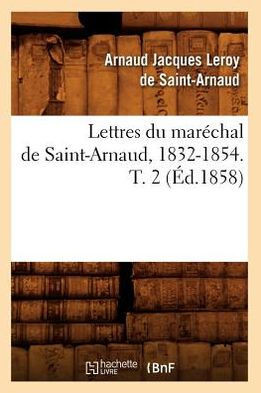 Lettres Du Mar??hal de Saint-Arnaud, 1832-1854. T. 2 (??.1858)