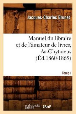 Manuel Du Libraire Et de l'Amateur de Livres. Tome I, Aa-Chytraeus (??.1860-1865)