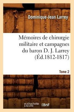 M??oires de Chirurgie Militaire Et Campagnes Du Baron D. J. Larrey. Tome 2 (??.1812-1817)