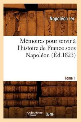 M??oires Pour Servir ??l'Histoire de France Sous Napol??n. Tome 1 (??.1823)