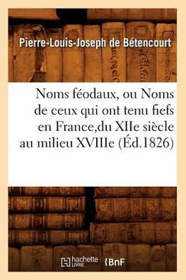 Noms F??daux, Ou Noms de Ceux Qui Ont Tenu Fiefs En France, Du Xiie Si??le Au Milieu Xviiie (??.1826)