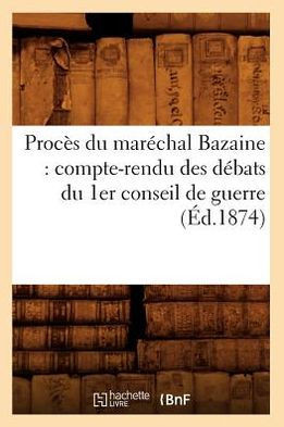 Proc?? Du Mar??hal Bazaine: Compte-Rendu Des D??ats Du 1er Conseil de Guerre (??.1874)