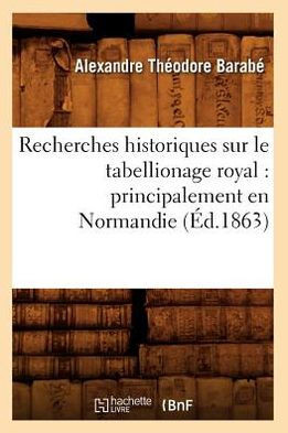 Recherches Historiques Sur Le Tabellionage Royal: Principalement En Normandie (??.1863)