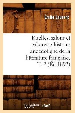Ruelles, Salons Et Cabarets: Histoire Anecdotique de la Litt??ature Fran??ise. T. 2 (??.1892)