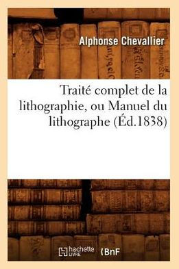 Trait??Complet de la Lithographie, Ou Manuel Du Lithographe (??.1838)