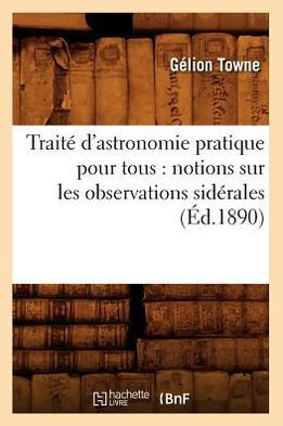 Trait??d'Astronomie Pratique Pour Tous: Notions Sur Les Observations Sid??ales (??.1890)