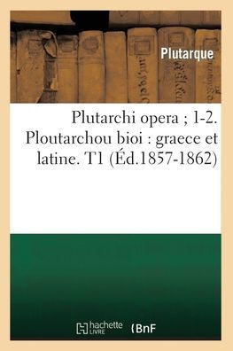 Plutarchi Opera 1-2. Ploutarchou Bioi: Graece Et Latine. T1 (??.1857-1862)