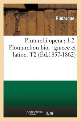 Plutarchi Opera 1-2. Ploutarchou Bioi: Graece Et Latine. T2 (??.1857-1862)