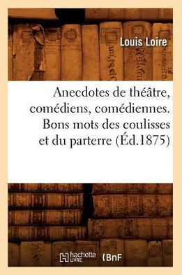Anecdotes de Th???tre, Com??iens, Com??iennes. Bons Mots Des Coulisses Et Du Parterre (??.1875)