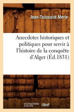 Anecdotes Historiques Et Politiques Pour Servir ??l'Histoire de la Conqu??e d'Alger (??.1831)