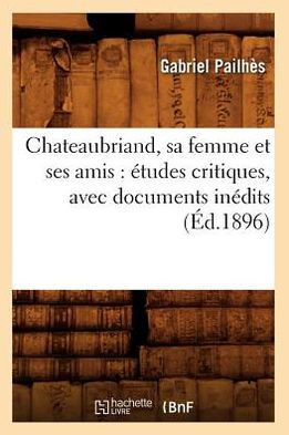 Chateaubriand, Sa Femme Et Ses Amis: ?tudes Critiques, Avec Documents In?dits (?d.1896)