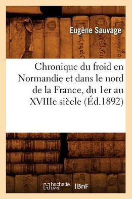 Chronique Du Froid En Normandie Et Dans Le Nord de la France, Du 1er Au Xviiie Si??le, (??.1892)