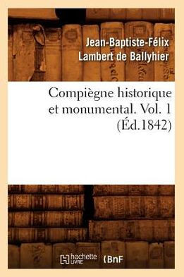 Compi??ne Historique Et Monumental. Vol. 1 (??.1842)