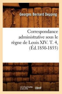 Correspondance Administrative Sous Le R??ne de Louis XIV. T. 4, (??.1850-1855)