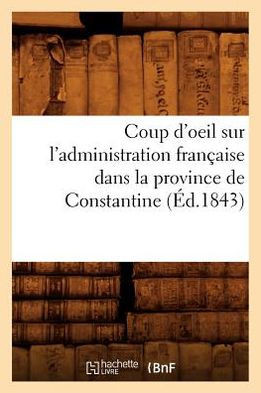 Coup d'Oeil Sur l'Administration Fran??ise Dans La Province de Constantine (??.1843)