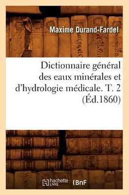 Dictionnaire G????al Des Eaux Min??ales Et d'Hydrologie M??icale. T. 2 (??.1860)