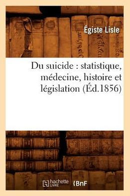 Du Suicide: Statistique, M??ecine, Histoire Et L??islation (??.1856)
