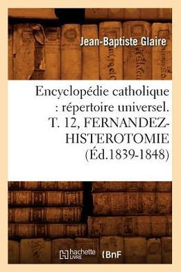 Encyclop??ie Catholique: R??ertoire Universel. T. 12, Fernandez-Histerotomie (??.1839-1848)