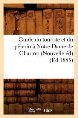 Guide Du Touriste Et Du P??erin ??Notre-Dame de Chartres (Nouvelle ??) (??.1885)