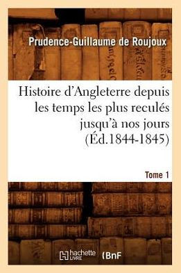 Histoire d'Angleterre Depuis Les Temps Les Plus Recul?? Jusqu'??Nos Jours. Tome 1 (??.1844-1845)