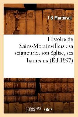 Histoire de Sains-Morainvillers: Sa Seigneurie, Son ??lise, Ses Hameaux (??.1897)