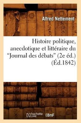 Histoire Politique, Anecdotique Et Litt??aire Du Journal Des D??ats (2e ??.) (Ed.1842)