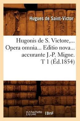 Hugonis de S. Victore, Opera Omnia. Editio Nova Accurante J.-P. Migne. Tome 1 (??.1854)