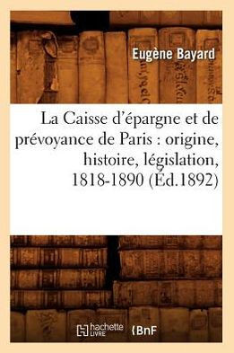 La Caisse d'??argne Et de Pr??oyance de Paris: Origine, Histoire, L??islation, 1818-1890 (??.1892)