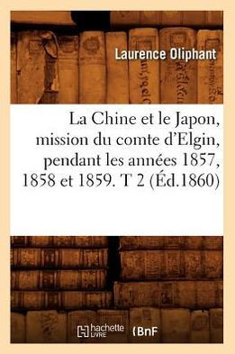 La Chine Et Le Japon, Mission Du Comte d'Elgin, Pendant Les Ann??s 1857, 1858 Et 1859. T 2 (??.1860)