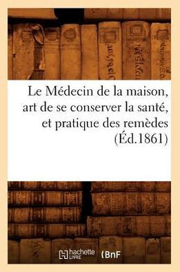 Le M??ecin de la Maison, Art de Se Conserver La Sant?? Et Pratique Des Rem??es (??.1861)