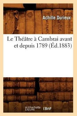 Le Th???tre ??Cambrai Avant Et Depuis 1789, (??.1883)