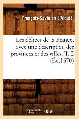 Les D??ices de la France, Avec Une Description Des Provinces Et Des Villes. T. 2 (??.1670)