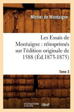 Les Essais de Montaigne: R??mprim?? Sur l'??ition Originale de 1588. Tome 3 (??.1873-1875)