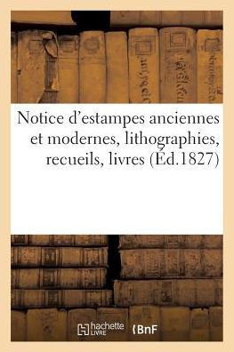 Notice d'Estampes Anciennes Et Modernes, Lithographies, Recueils, Livres, Planches Grav??s: . Vente Apr?? Le D???? de M. A***, 2 Avril 1827
