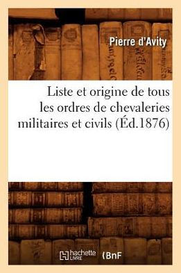Liste Et Origine de Tous Les Ordres de Chevaleries Militaires Et Civils (??.1876)