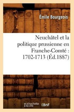 Neuch??el Et La Politique Prussienne En Franche-Comt??1702-1713 (??.1887)