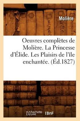 Oeuvres Compl??es de Moli??e. La Princesse d'??ide. Les Plaisirs de l'??e Enchant??. (??.1827)
