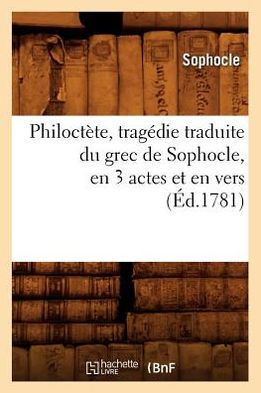 Philoct??e, Trag??ie Traduite Du Grec de Sophocle, En 3 Actes Et En Vers, (??.1781)