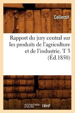 Rapport Du Jury Central Sur Les Produits de l'Agriculture Et de l'Industrie. T 3 (??.1850)