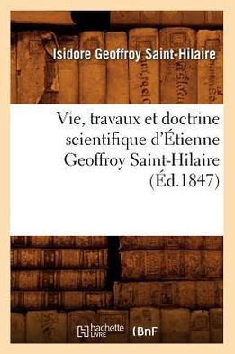 Vie, Travaux Et Doctrine Scientifique d'??ienne Geoffroy Saint-Hilaire (??.1847)