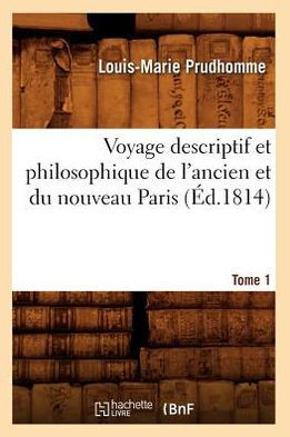 Voyage Descriptif Et Philosophique de l'Ancien Et Du Nouveau Paris. Tome 1 (??.1814)